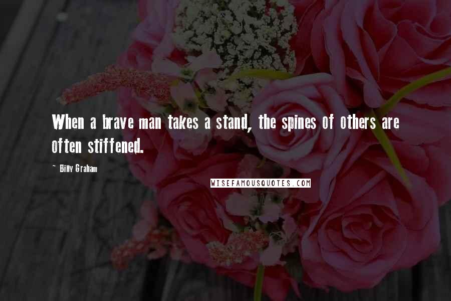 Billy Graham Quotes: When a brave man takes a stand, the spines of others are often stiffened.