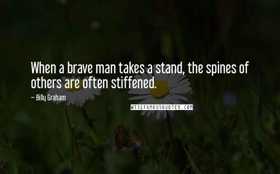 Billy Graham Quotes: When a brave man takes a stand, the spines of others are often stiffened.