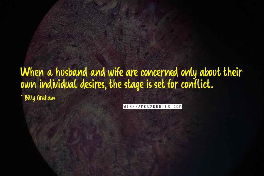 Billy Graham Quotes: When a husband and wife are concerned only about their own individual desires, the stage is set for conflict.