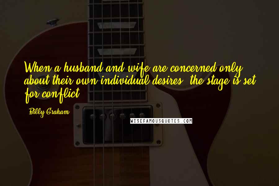 Billy Graham Quotes: When a husband and wife are concerned only about their own individual desires, the stage is set for conflict.