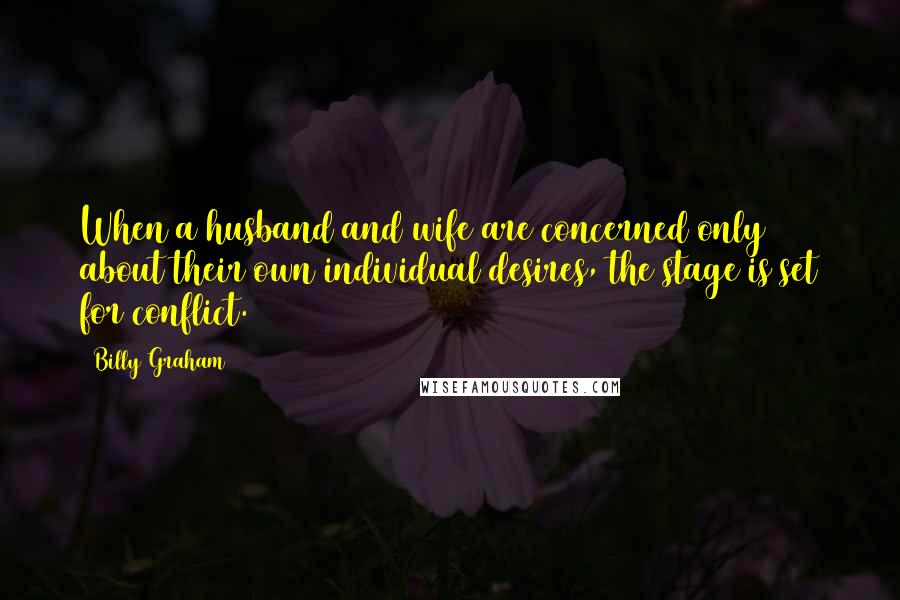 Billy Graham Quotes: When a husband and wife are concerned only about their own individual desires, the stage is set for conflict.