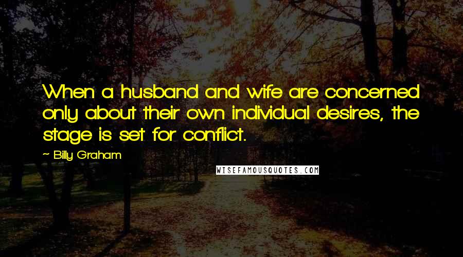 Billy Graham Quotes: When a husband and wife are concerned only about their own individual desires, the stage is set for conflict.