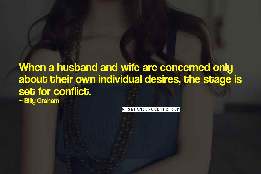 Billy Graham Quotes: When a husband and wife are concerned only about their own individual desires, the stage is set for conflict.