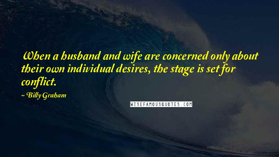 Billy Graham Quotes: When a husband and wife are concerned only about their own individual desires, the stage is set for conflict.