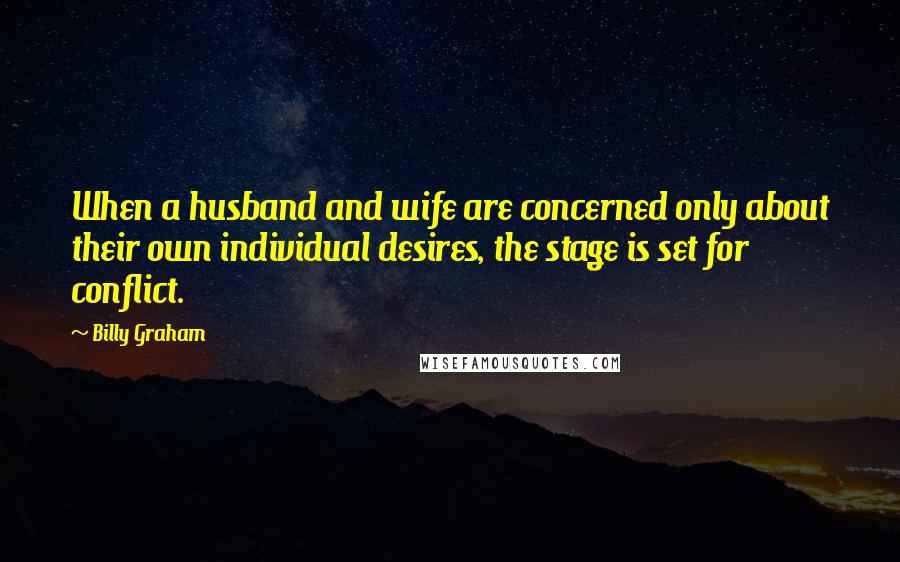 Billy Graham Quotes: When a husband and wife are concerned only about their own individual desires, the stage is set for conflict.