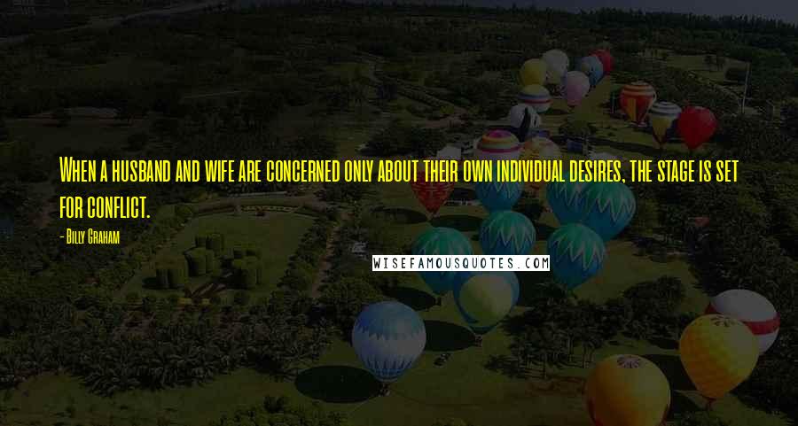 Billy Graham Quotes: When a husband and wife are concerned only about their own individual desires, the stage is set for conflict.