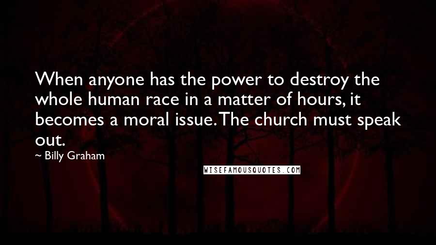 Billy Graham Quotes: When anyone has the power to destroy the whole human race in a matter of hours, it becomes a moral issue. The church must speak out.