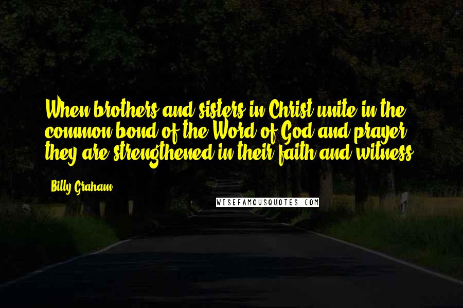 Billy Graham Quotes: When brothers and sisters in Christ unite in the common bond of the Word of God and prayer, they are strengthened in their faith and witness.