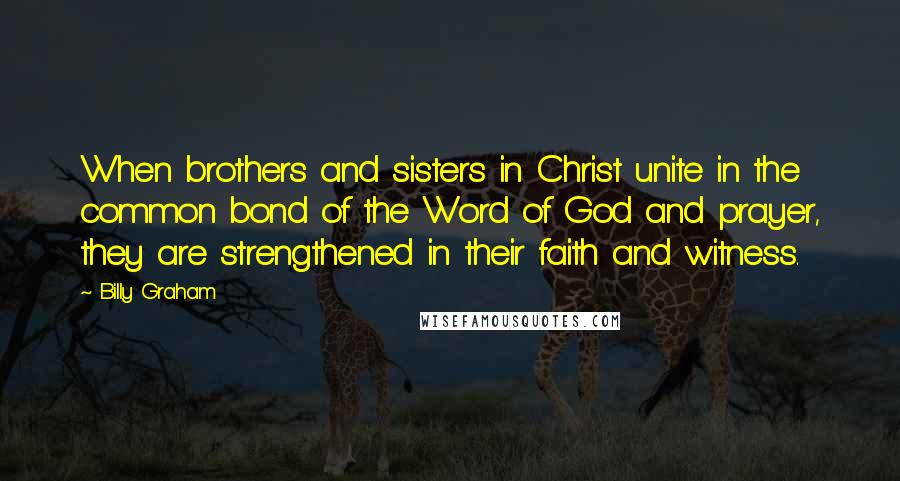 Billy Graham Quotes: When brothers and sisters in Christ unite in the common bond of the Word of God and prayer, they are strengthened in their faith and witness.