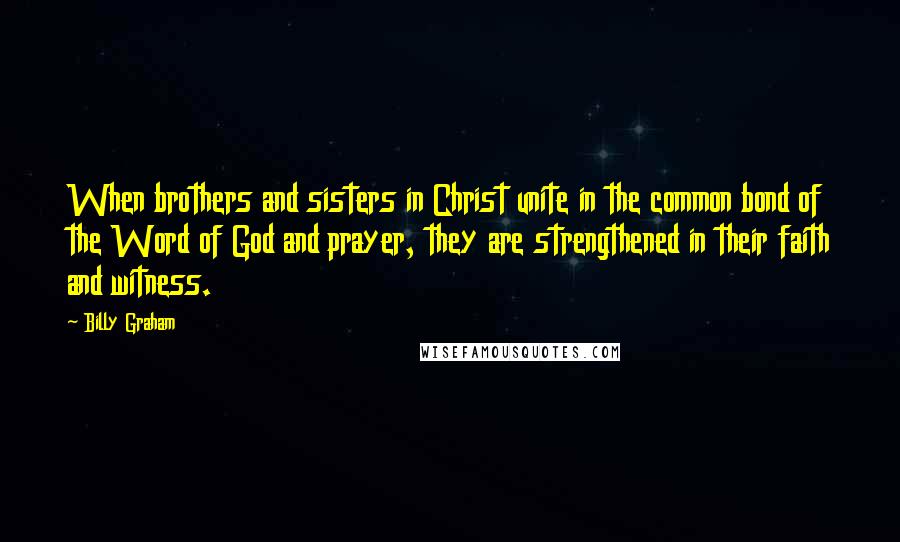 Billy Graham Quotes: When brothers and sisters in Christ unite in the common bond of the Word of God and prayer, they are strengthened in their faith and witness.