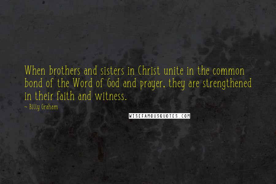 Billy Graham Quotes: When brothers and sisters in Christ unite in the common bond of the Word of God and prayer, they are strengthened in their faith and witness.