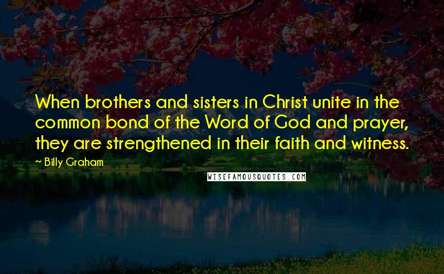 Billy Graham Quotes: When brothers and sisters in Christ unite in the common bond of the Word of God and prayer, they are strengthened in their faith and witness.