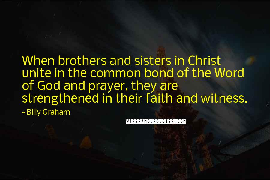 Billy Graham Quotes: When brothers and sisters in Christ unite in the common bond of the Word of God and prayer, they are strengthened in their faith and witness.