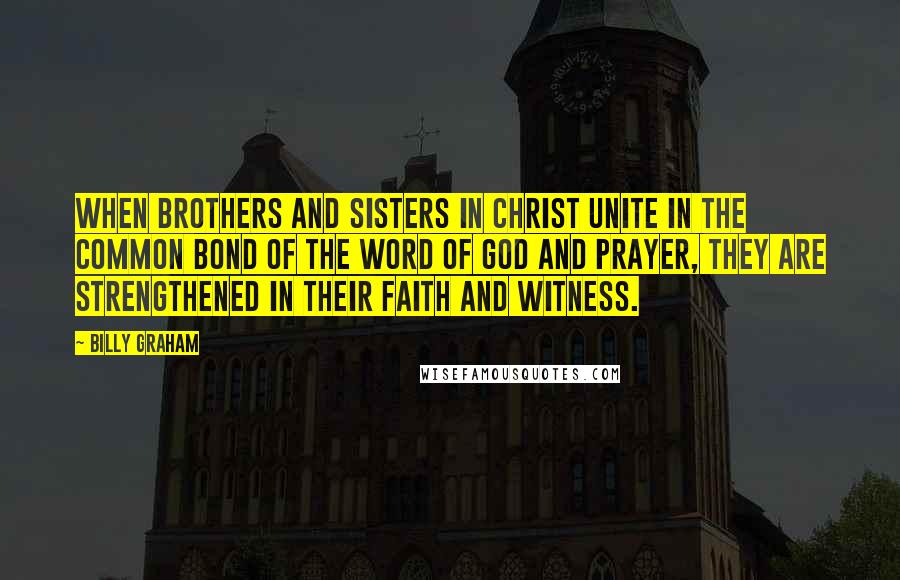 Billy Graham Quotes: When brothers and sisters in Christ unite in the common bond of the Word of God and prayer, they are strengthened in their faith and witness.