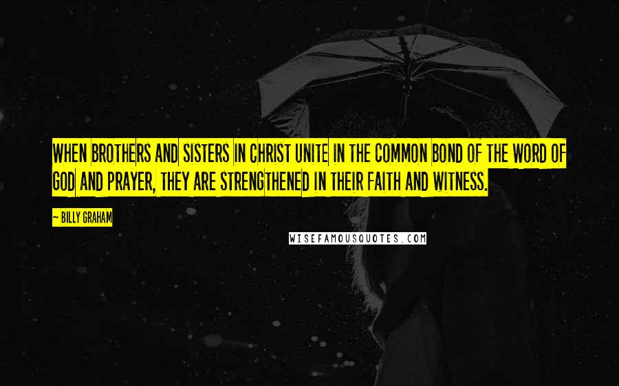 Billy Graham Quotes: When brothers and sisters in Christ unite in the common bond of the Word of God and prayer, they are strengthened in their faith and witness.