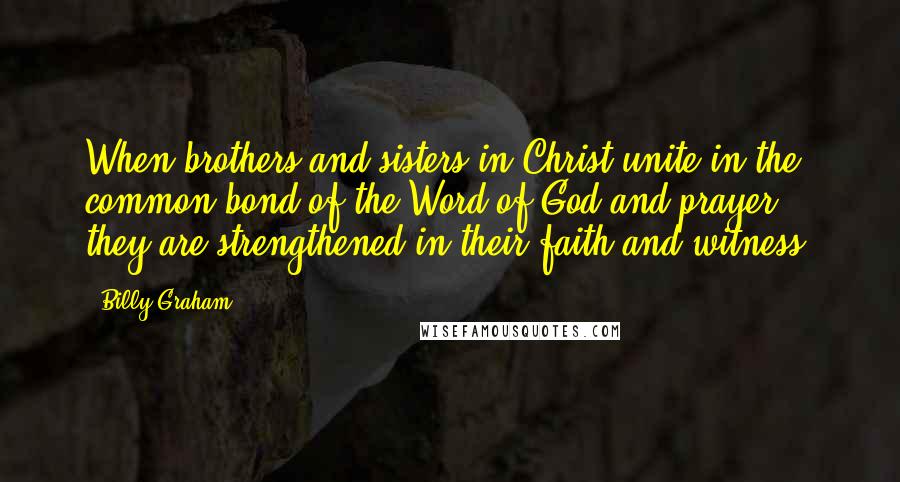 Billy Graham Quotes: When brothers and sisters in Christ unite in the common bond of the Word of God and prayer, they are strengthened in their faith and witness.