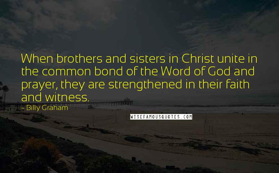 Billy Graham Quotes: When brothers and sisters in Christ unite in the common bond of the Word of God and prayer, they are strengthened in their faith and witness.