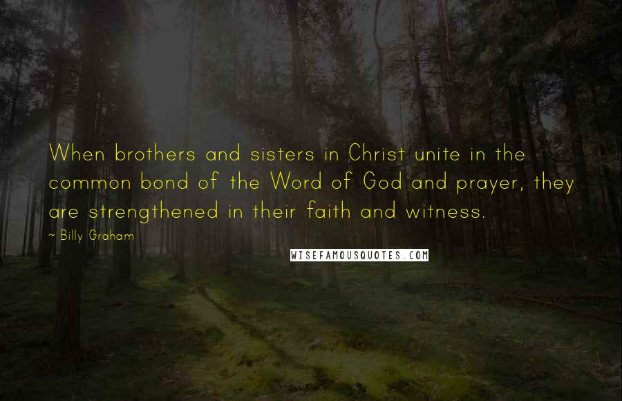 Billy Graham Quotes: When brothers and sisters in Christ unite in the common bond of the Word of God and prayer, they are strengthened in their faith and witness.