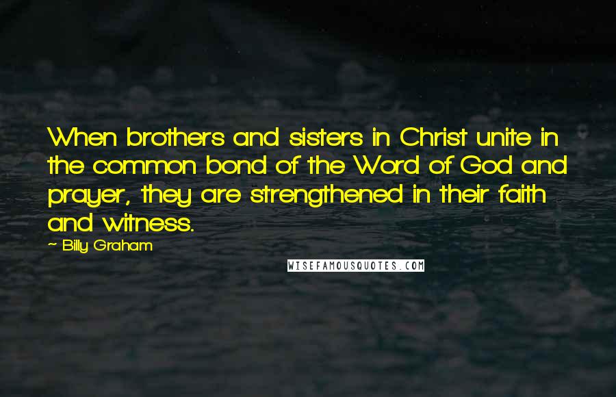 Billy Graham Quotes: When brothers and sisters in Christ unite in the common bond of the Word of God and prayer, they are strengthened in their faith and witness.