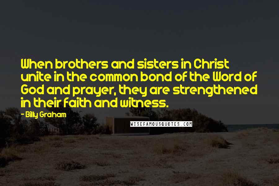 Billy Graham Quotes: When brothers and sisters in Christ unite in the common bond of the Word of God and prayer, they are strengthened in their faith and witness.