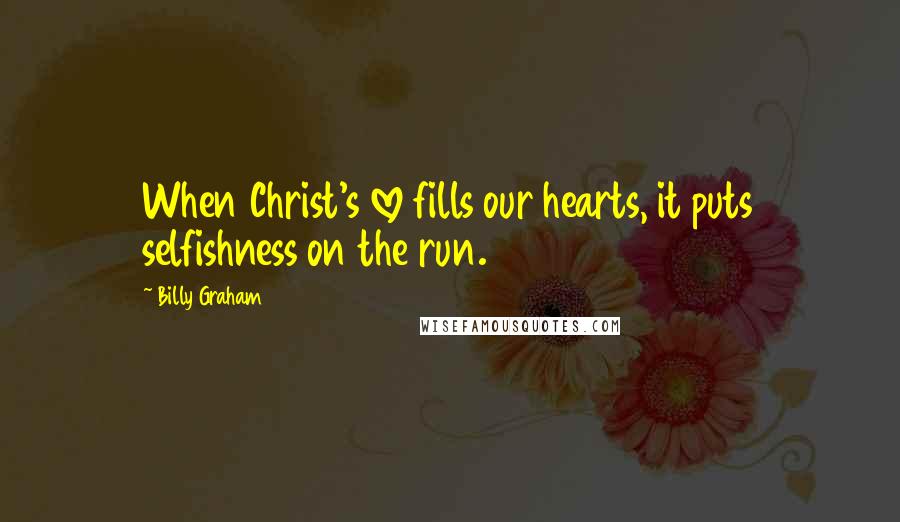 Billy Graham Quotes: When Christ's love fills our hearts, it puts selfishness on the run.