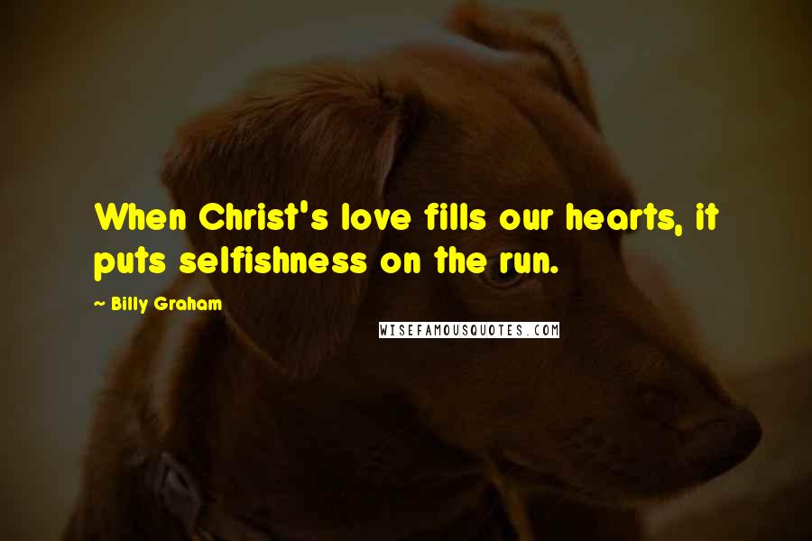 Billy Graham Quotes: When Christ's love fills our hearts, it puts selfishness on the run.