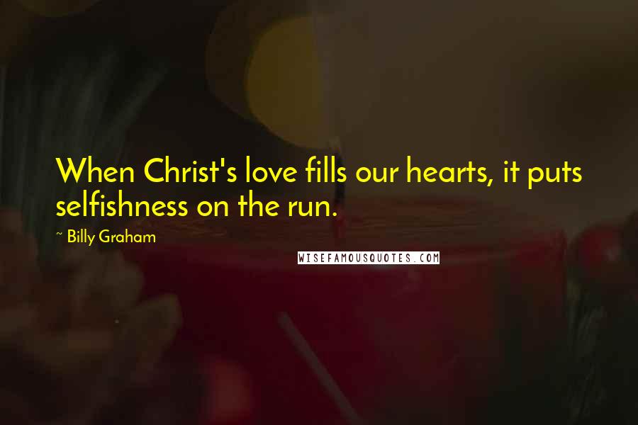 Billy Graham Quotes: When Christ's love fills our hearts, it puts selfishness on the run.