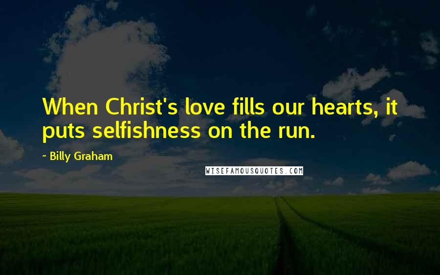 Billy Graham Quotes: When Christ's love fills our hearts, it puts selfishness on the run.