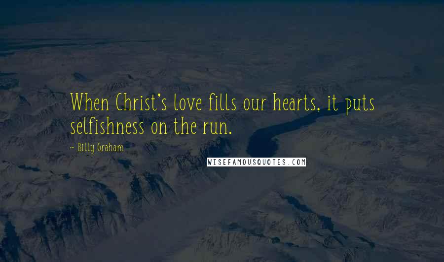 Billy Graham Quotes: When Christ's love fills our hearts, it puts selfishness on the run.