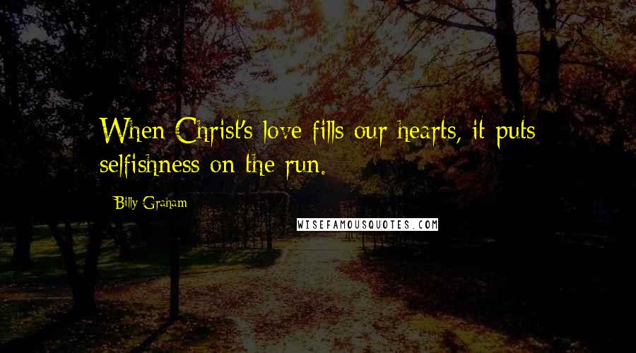 Billy Graham Quotes: When Christ's love fills our hearts, it puts selfishness on the run.