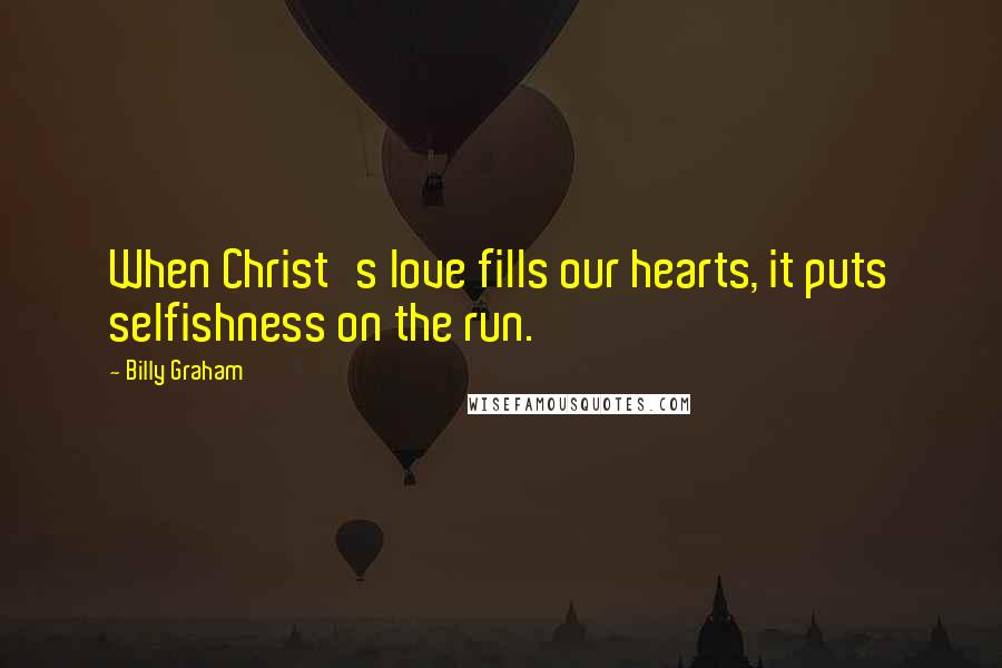 Billy Graham Quotes: When Christ's love fills our hearts, it puts selfishness on the run.