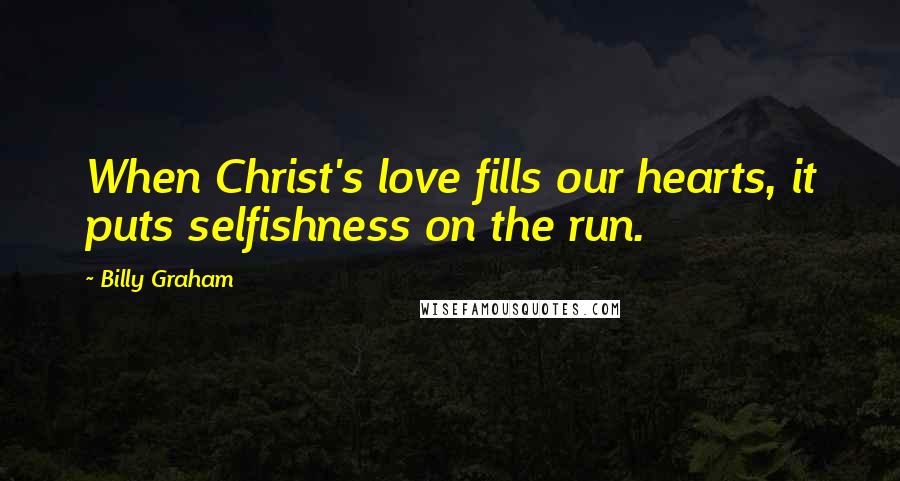 Billy Graham Quotes: When Christ's love fills our hearts, it puts selfishness on the run.