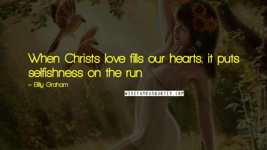 Billy Graham Quotes: When Christ's love fills our hearts, it puts selfishness on the run.