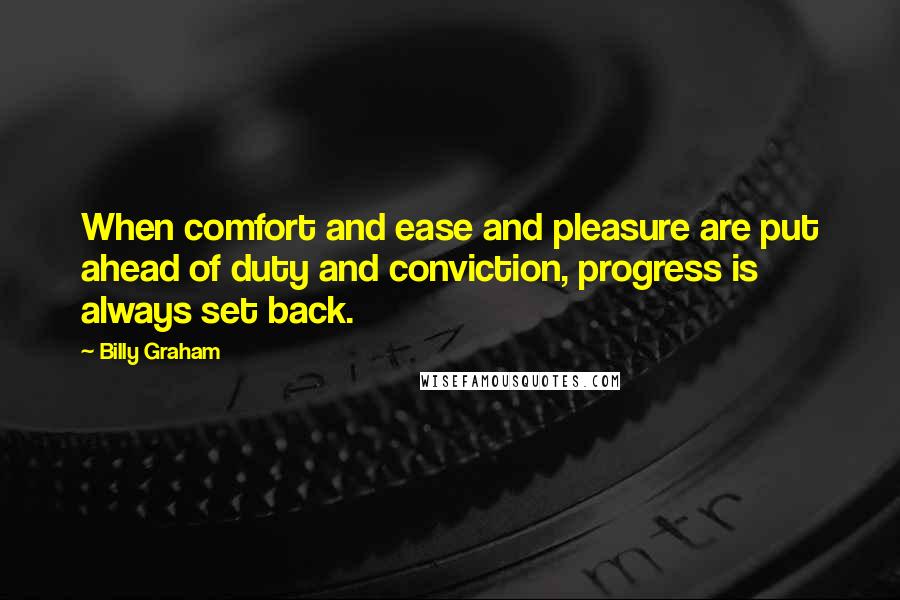 Billy Graham Quotes: When comfort and ease and pleasure are put ahead of duty and conviction, progress is always set back.