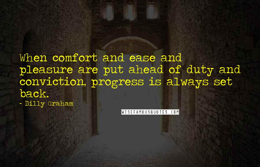 Billy Graham Quotes: When comfort and ease and pleasure are put ahead of duty and conviction, progress is always set back.