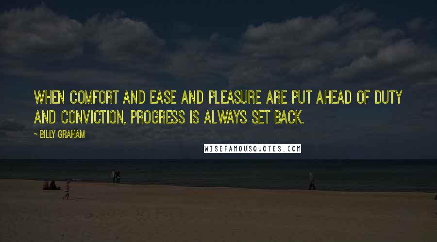 Billy Graham Quotes: When comfort and ease and pleasure are put ahead of duty and conviction, progress is always set back.
