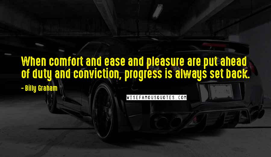 Billy Graham Quotes: When comfort and ease and pleasure are put ahead of duty and conviction, progress is always set back.