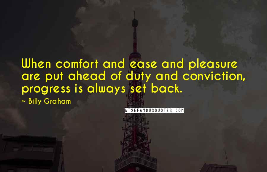 Billy Graham Quotes: When comfort and ease and pleasure are put ahead of duty and conviction, progress is always set back.