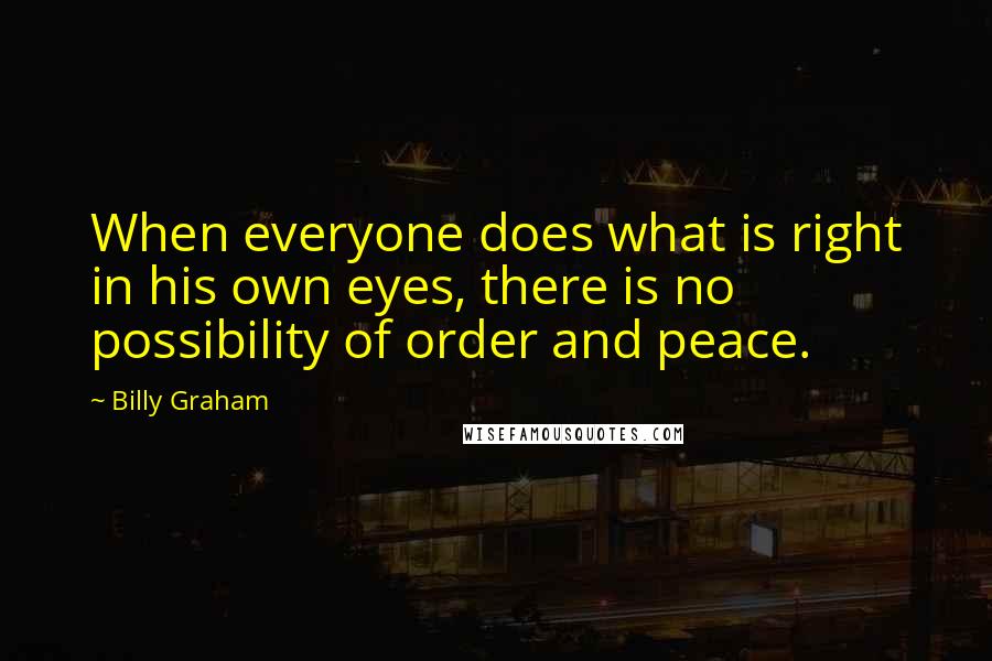 Billy Graham Quotes: When everyone does what is right in his own eyes, there is no possibility of order and peace.