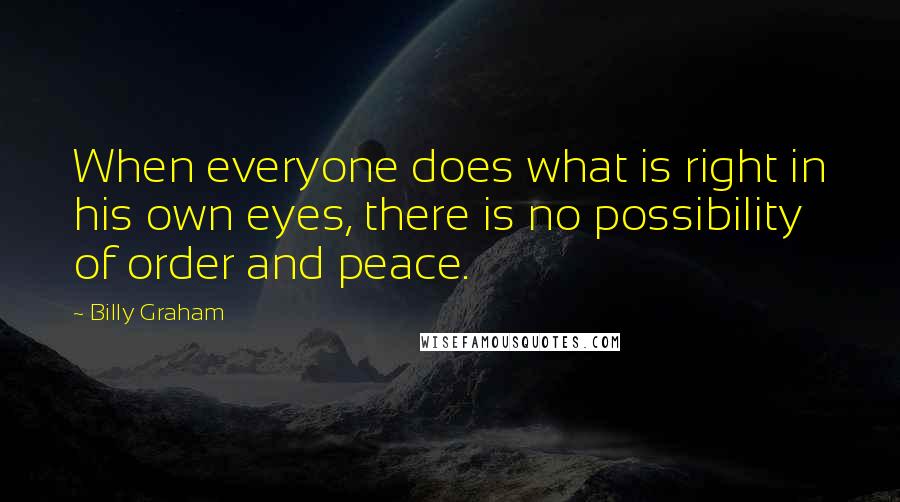 Billy Graham Quotes: When everyone does what is right in his own eyes, there is no possibility of order and peace.