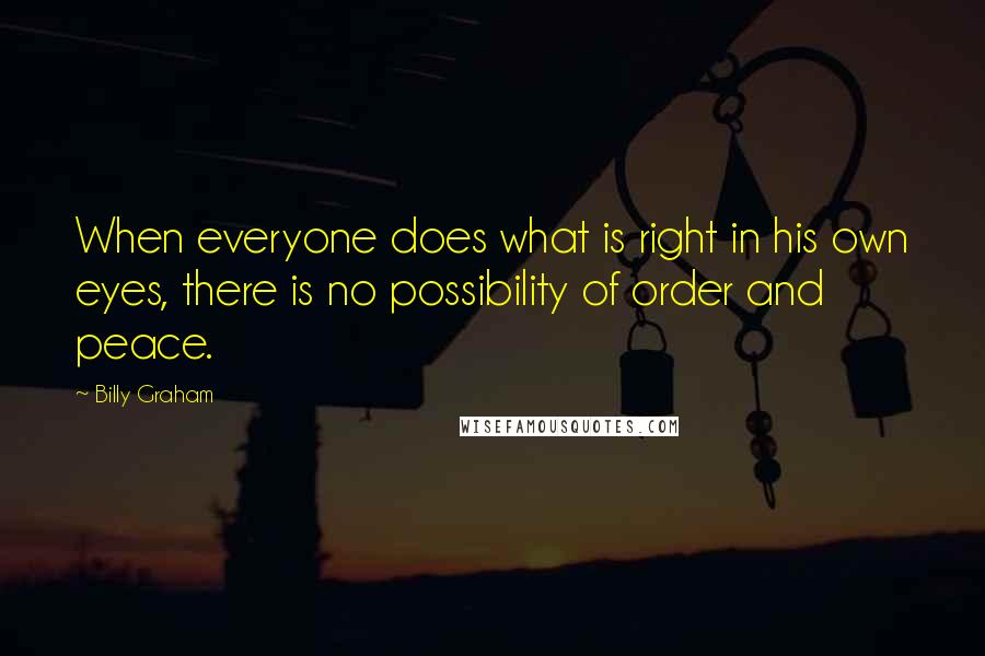 Billy Graham Quotes: When everyone does what is right in his own eyes, there is no possibility of order and peace.
