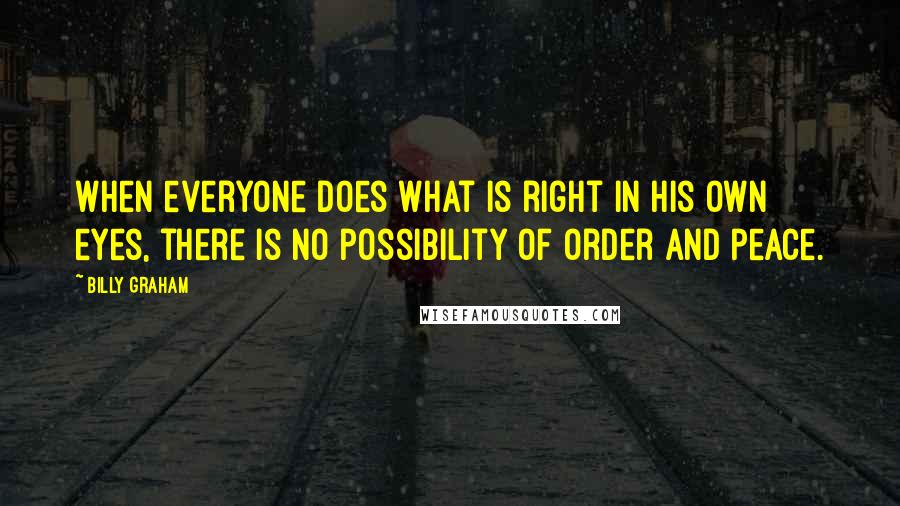 Billy Graham Quotes: When everyone does what is right in his own eyes, there is no possibility of order and peace.