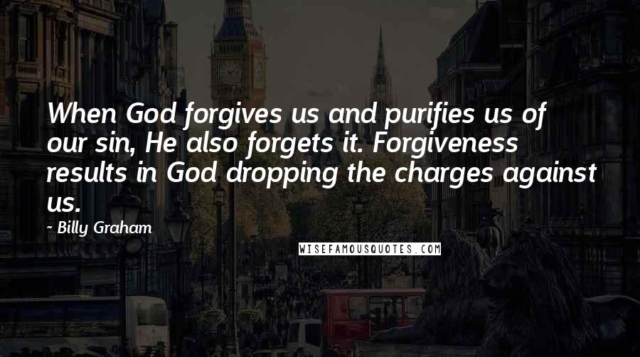 Billy Graham Quotes: When God forgives us and purifies us of our sin, He also forgets it. Forgiveness results in God dropping the charges against us.