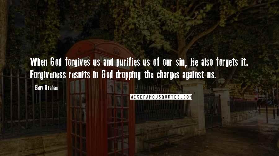 Billy Graham Quotes: When God forgives us and purifies us of our sin, He also forgets it. Forgiveness results in God dropping the charges against us.