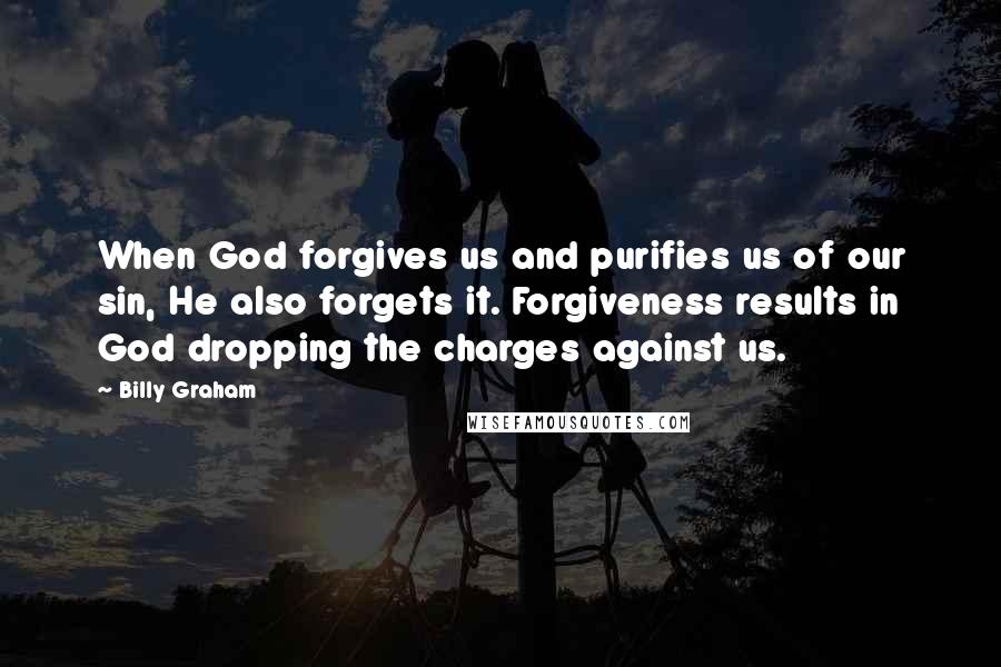 Billy Graham Quotes: When God forgives us and purifies us of our sin, He also forgets it. Forgiveness results in God dropping the charges against us.