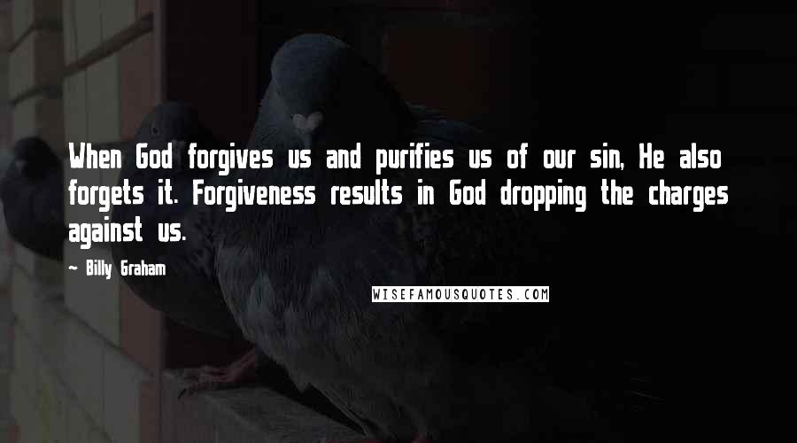 Billy Graham Quotes: When God forgives us and purifies us of our sin, He also forgets it. Forgiveness results in God dropping the charges against us.