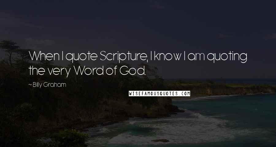 Billy Graham Quotes: When I quote Scripture, I know I am quoting the very Word of God.