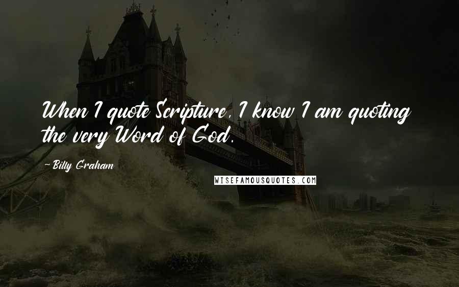 Billy Graham Quotes: When I quote Scripture, I know I am quoting the very Word of God.