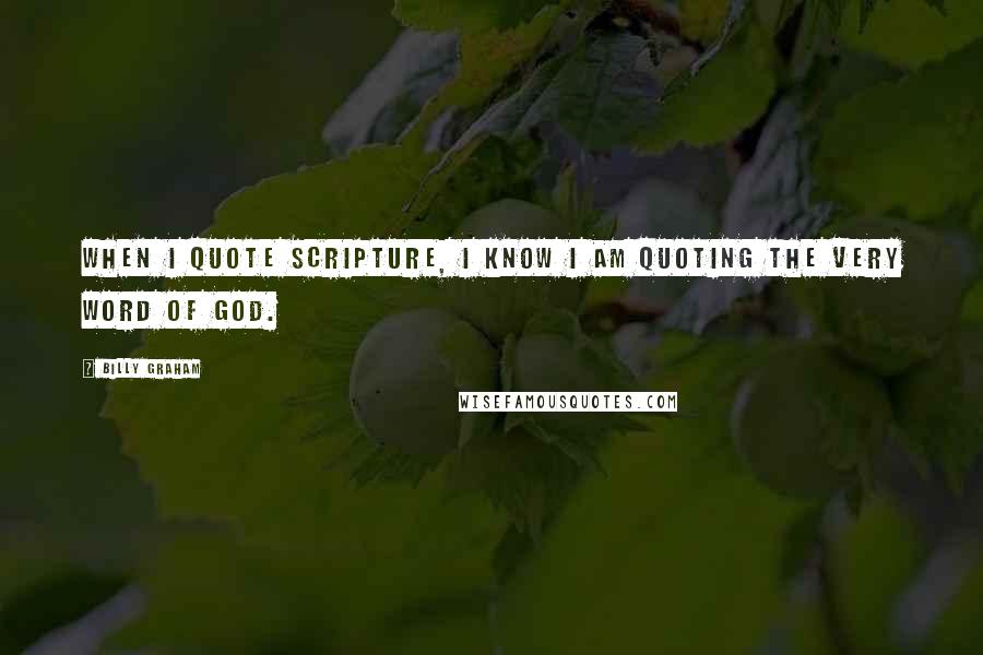 Billy Graham Quotes: When I quote Scripture, I know I am quoting the very Word of God.