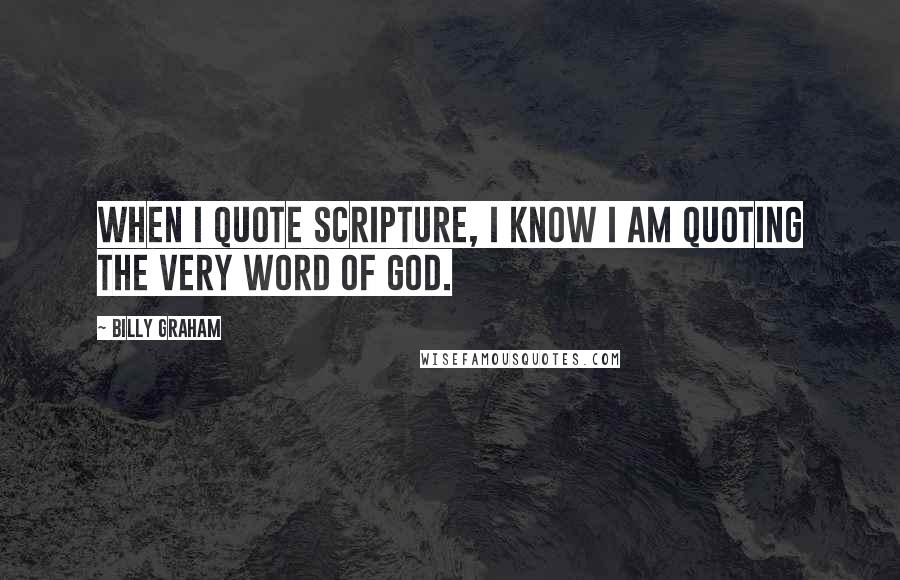 Billy Graham Quotes: When I quote Scripture, I know I am quoting the very Word of God.